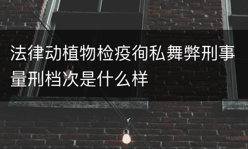 法律动植物检疫徇私舞弊刑事量刑档次是什么样