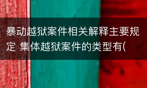 暴动越狱案件相关解释主要规定 集体越狱案件的类型有(