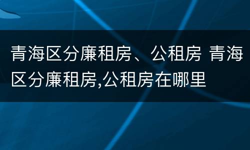 青海区分廉租房、公租房 青海区分廉租房,公租房在哪里