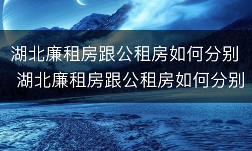 湖北廉租房跟公租房如何分别 湖北廉租房跟公租房如何分别的