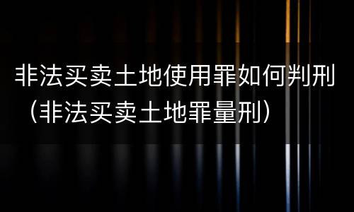 非法买卖土地使用罪如何判刑（非法买卖土地罪量刑）