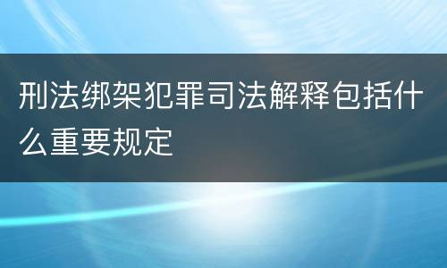 刑法绑架犯罪司法解释包括什么重要规定