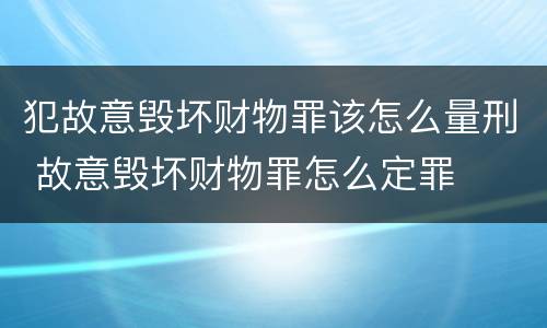 犯故意毁坏财物罪该怎么量刑 故意毁坏财物罪怎么定罪