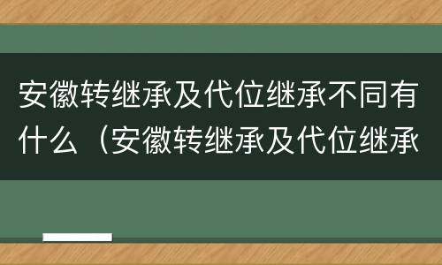 安徽转继承及代位继承不同有什么（安徽转继承及代位继承不同有什么影响）