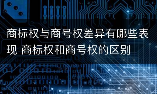商标权与商号权差异有哪些表现 商标权和商号权的区别