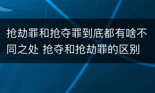 抢劫罪和抢夺罪到底都有啥不同之处 抢夺和抢劫罪的区别