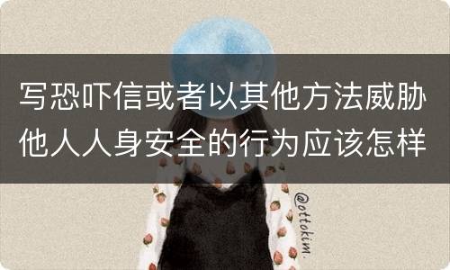 写恐吓信或者以其他方法威胁他人人身安全的行为应该怎样处罚