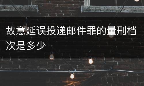 故意延误投递邮件罪的量刑档次是多少