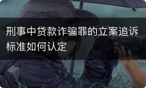 刑事中贷款诈骗罪的立案追诉标准如何认定