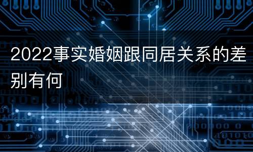2022事实婚姻跟同居关系的差别有何