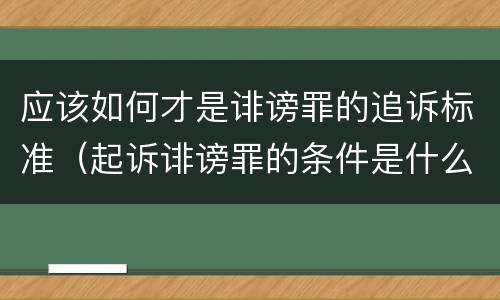 应该如何才是诽谤罪的追诉标准（起诉诽谤罪的条件是什么）