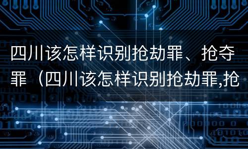 四川该怎样识别抢劫罪、抢夺罪（四川该怎样识别抢劫罪,抢夺罪名）