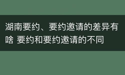 湖南要约、要约邀请的差异有啥 要约和要约邀请的不同