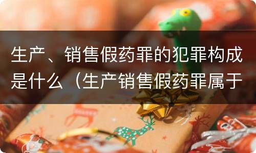 生产、销售假药罪的犯罪构成是什么（生产销售假药罪属于什么犯罪类型）