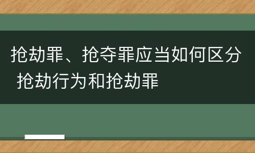 抢劫罪、抢夺罪应当如何区分 抢劫行为和抢劫罪