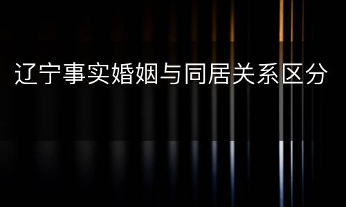 辽宁事实婚姻与同居关系区分