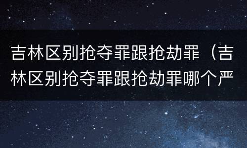 吉林区别抢夺罪跟抢劫罪（吉林区别抢夺罪跟抢劫罪哪个严重）