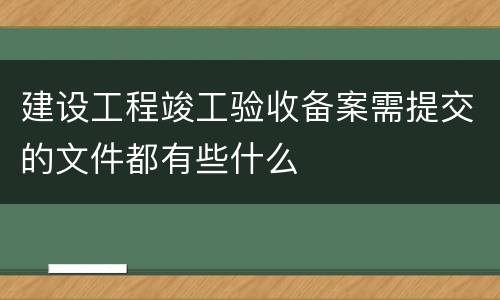建设工程竣工验收备案需提交的文件都有些什么
