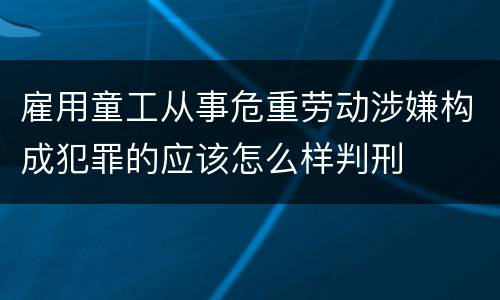 雇用童工从事危重劳动涉嫌构成犯罪的应该怎么样判刑