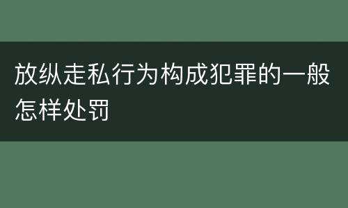 放纵走私行为构成犯罪的一般怎样处罚