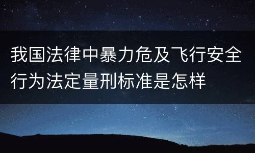 我国法律中暴力危及飞行安全行为法定量刑标准是怎样