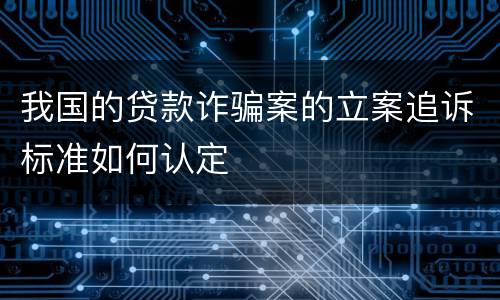 我国的贷款诈骗案的立案追诉标准如何认定