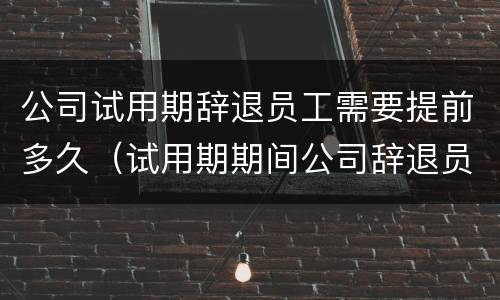 公司试用期辞退员工需要提前多久（试用期期间公司辞退员工需提前几日）