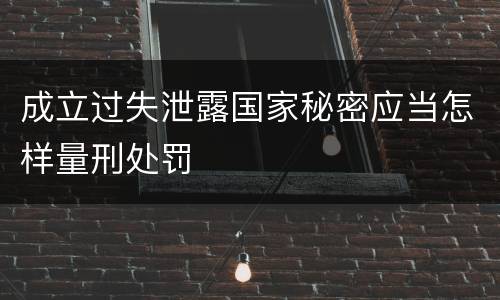 成立过失泄露国家秘密应当怎样量刑处罚