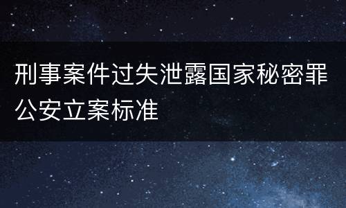刑事案件过失泄露国家秘密罪公安立案标准