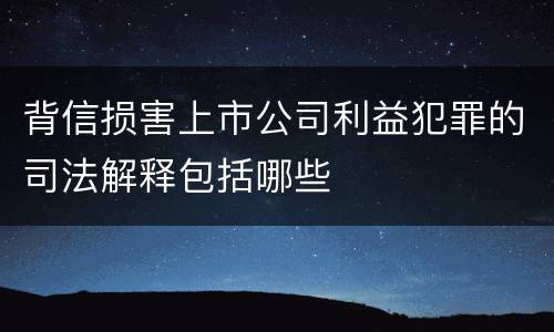 背信损害上市公司利益犯罪的司法解释包括哪些