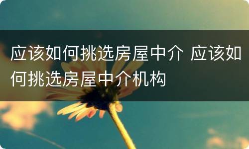 应该如何挑选房屋中介 应该如何挑选房屋中介机构