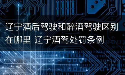 辽宁酒后驾驶和醉酒驾驶区别在哪里 辽宁酒驾处罚条例