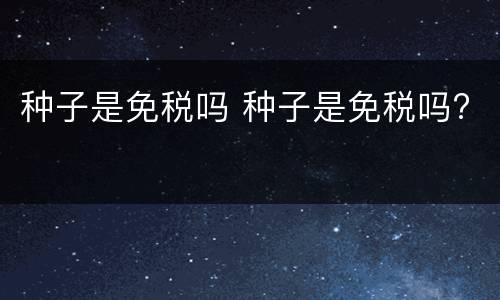 种子是免税吗 种子是免税吗?