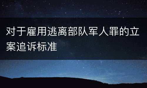 对于雇用逃离部队军人罪的立案追诉标准