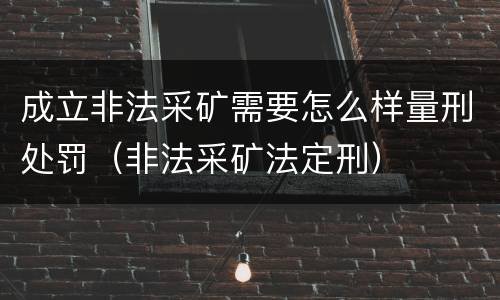 成立非法采矿需要怎么样量刑处罚（非法采矿法定刑）