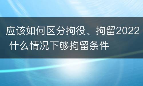 应该如何区分拘役、拘留2022 什么情况下够拘留条件