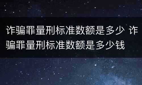 诈骗罪量刑标准数额是多少 诈骗罪量刑标准数额是多少钱
