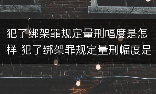 犯了绑架罪规定量刑幅度是怎样 犯了绑架罪规定量刑幅度是怎样计算的