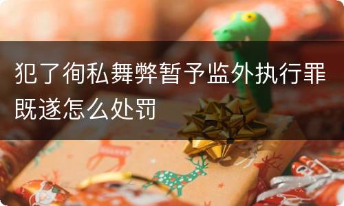 犯了徇私舞弊暂予监外执行罪既遂怎么处罚