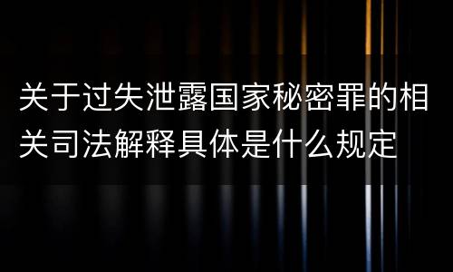关于过失泄露国家秘密罪的相关司法解释具体是什么规定