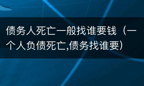 债务人死亡一般找谁要钱（一个人负债死亡,债务找谁要）