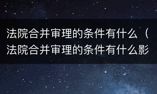 法院合并审理的条件有什么（法院合并审理的条件有什么影响）