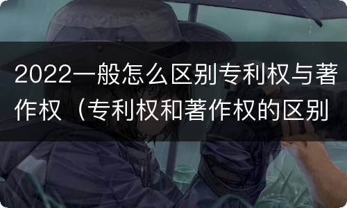 2022一般怎么区别专利权与著作权（专利权和著作权的区别）