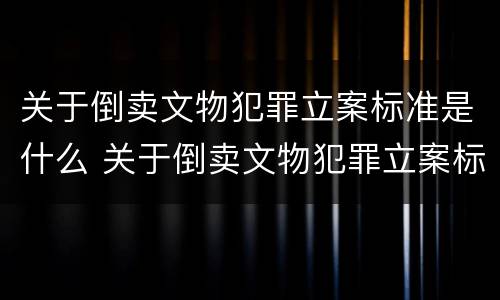 关于倒卖文物犯罪立案标准是什么 关于倒卖文物犯罪立案标准是什么意思