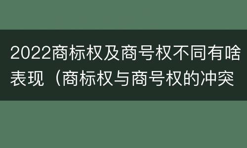 2022商标权及商号权不同有啥表现（商标权与商号权的冲突以及解决）