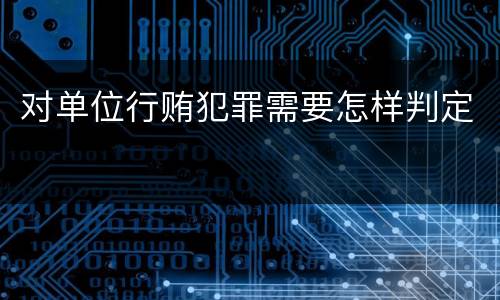 对单位行贿犯罪需要怎样判定