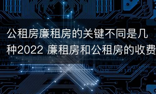 公租房廉租房的关键不同是几种2022 廉租房和公租房的收费标准