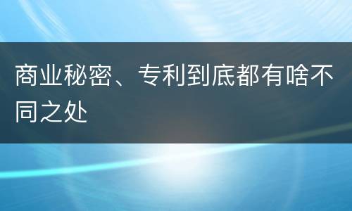 商业秘密、专利到底都有啥不同之处