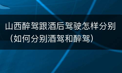 山西醉驾跟酒后驾驶怎样分别（如何分别酒驾和醉驾）