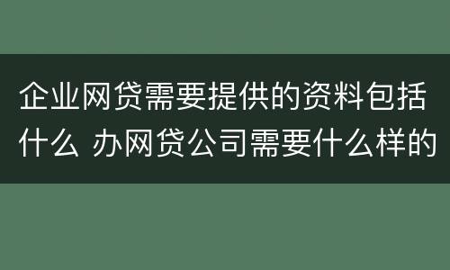 企业网贷需要提供的资料包括什么 办网贷公司需要什么样的营业执照